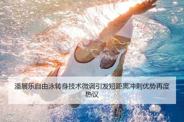 潘展乐自由泳转身技术微调引发短距离冲刺优势再度热议